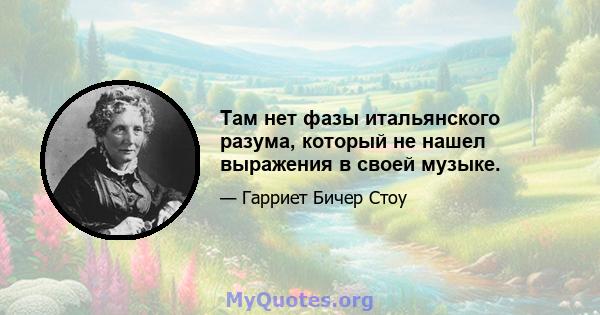 Там нет фазы итальянского разума, который не нашел выражения в своей музыке.