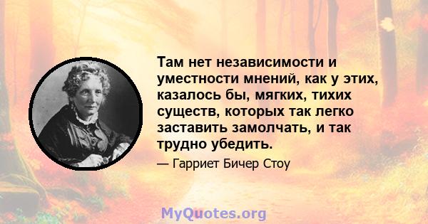 Там нет независимости и уместности мнений, как у этих, казалось бы, мягких, тихих существ, которых так легко заставить замолчать, и так трудно убедить.