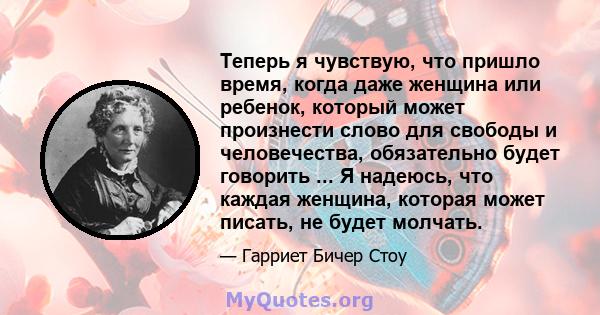 Теперь я чувствую, что пришло время, когда даже женщина или ребенок, который может произнести слово для свободы и человечества, обязательно будет говорить ... Я надеюсь, что каждая женщина, которая может писать, не