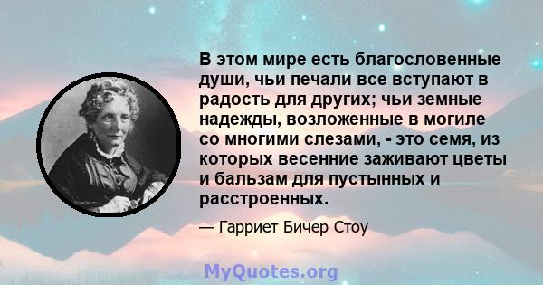 В этом мире есть благословенные души, чьи печали все вступают в радость для других; чьи земные надежды, возложенные в могиле со многими слезами, - это семя, из которых весенние заживают цветы и бальзам для пустынных и