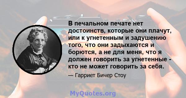 В печальном печате нет достоинств, которые они плачут, или к угнетенным и задушению того, что они задыхаются и борются, а не для меня, что я должен говорить за угнетенные - кто не может говорить за себя.