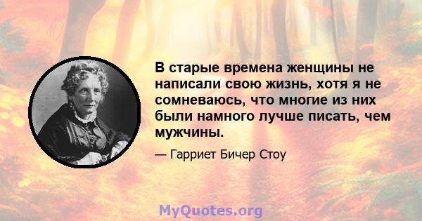 В старые времена женщины не написали свою жизнь, хотя я не сомневаюсь, что многие из них были намного лучше писать, чем мужчины.