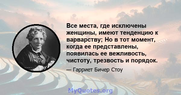 Все места, где исключены женщины, имеют тенденцию к варварству; Но в тот момент, когда ее представлены, появилась ее вежливость, чистоту, трезвость и порядок.