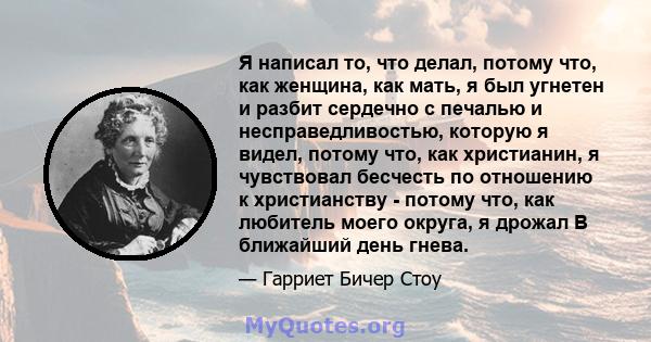 Я написал то, что делал, потому что, как женщина, как мать, я был угнетен и разбит сердечно с печалью и несправедливостью, которую я видел, потому что, как христианин, я чувствовал бесчесть по отношению к христианству - 