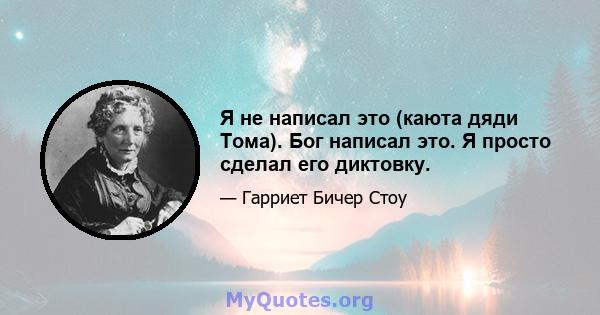 Я не написал это (каюта дяди Тома). Бог написал это. Я просто сделал его диктовку.