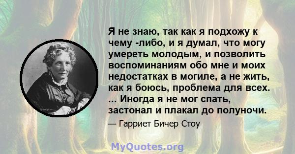 Я не знаю, так как я подхожу к чему -либо, и я думал, что могу умереть молодым, и позволить воспоминаниям обо мне и моих недостатках в могиле, а не жить, как я боюсь, проблема для всех. ... Иногда я не мог спать,