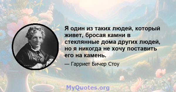 Я один из таких людей, который живет, бросая камни в стеклянные дома других людей, но я никогда не хочу поставить его на камень.