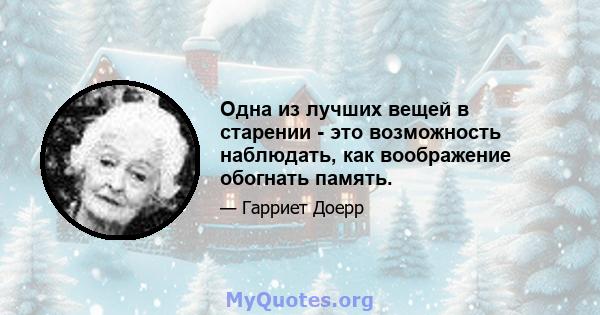 Одна из лучших вещей в старении - это возможность наблюдать, как воображение обогнать память.