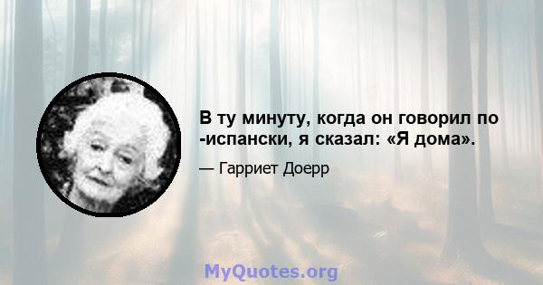 В ту минуту, когда он говорил по -испански, я сказал: «Я дома».