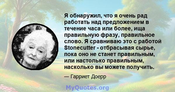 Я обнаружил, что я очень рад работать над предложением в течение часа или более, ища правильную фразу, правильное слово. Я сравниваю это с работой Stonecutter - отбрасывая сырье, пока оно не станет правильным, или