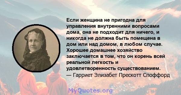 Если женщина не пригодна для управления внутренними вопросами дома, она не подходит для ничего, и никогда не должна быть помещена в дом или над домом, в любом случае. Хорошее домашнее хозяйство заключается в том, что он 