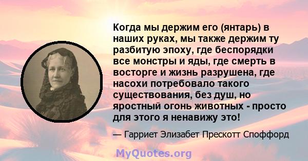 Когда мы держим его (янтарь) в наших руках, мы также держим ту разбитую эпоху, где беспорядки все монстры и яды, где смерть в восторге и жизнь разрушена, где насохи потребовало такого существования, без душ, но яростный 