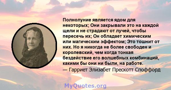 Полнолуние является ядом для некоторых; Они закрывали это на каждой щели и не страдают от лучей, чтобы пересечь их; Он обладает химическим или магическим эффектом; Это тошнит от них. Но я никогда не более свободен и