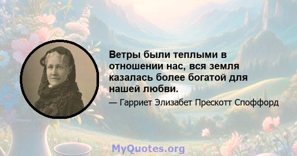 Ветры были теплыми в отношении нас, вся земля казалась более богатой для нашей любви.