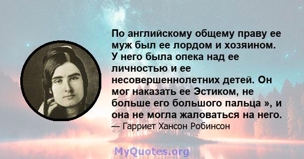 По английскому общему праву ее муж был ее лордом и хозяином. У него была опека над ее личностью и ее несовершеннолетних детей. Он мог наказать ее Эстиком, не больше его большого пальца », и она не могла жаловаться на