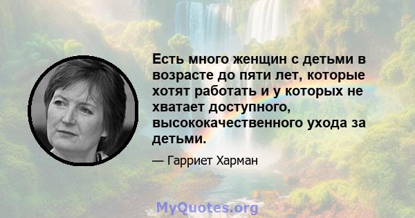 Есть много женщин с детьми в возрасте до пяти лет, которые хотят работать и у которых не хватает доступного, высококачественного ухода за детьми.