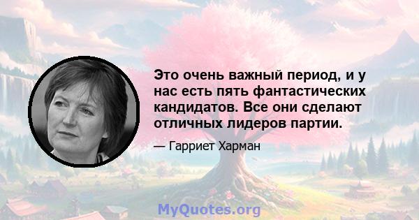 Это очень важный период, и у нас есть пять фантастических кандидатов. Все они сделают отличных лидеров партии.