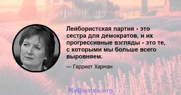 Лейбористская партия - это сестра для демократов, и их прогрессивные взгляды - это те, с которыми мы больше всего выровняем.