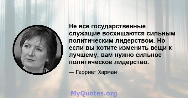 Не все государственные служащие восхищаются сильным политическим лидерством. Но если вы хотите изменить вещи к лучшему, вам нужно сильное политическое лидерство.