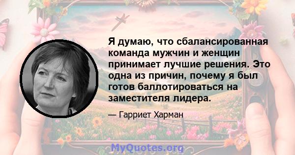 Я думаю, что сбалансированная команда мужчин и женщин принимает лучшие решения. Это одна из причин, почему я был готов баллотироваться на заместителя лидера.