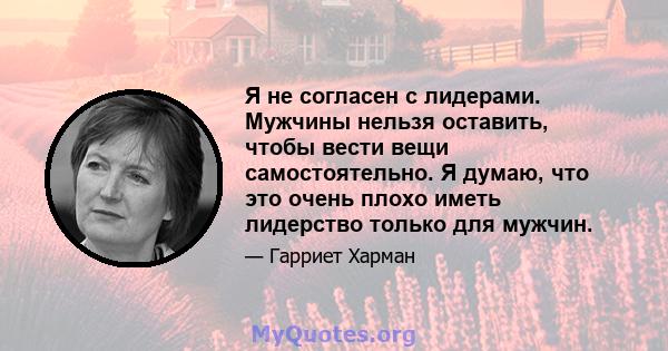 Я не согласен с лидерами. Мужчины нельзя оставить, чтобы вести вещи самостоятельно. Я думаю, что это очень плохо иметь лидерство только для мужчин.