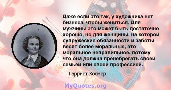 Даже если это так, у художника нет бизнеса, чтобы жениться. Для мужчины это может быть достаточно хорошо, но для женщины, на которой супружеские обязанности и заботы весят более моральные, это моральное неправильное,