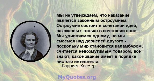 Мы не утверждаем, что наказание является законным остроумием. Остроумие состоит в сочетании идей, наказанных только в сочетании слов. Мы удивляемся одному, но мы смеемся над дернелей другого - поскольку мир становится