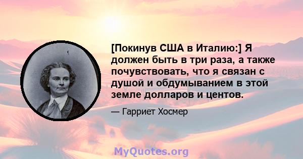 [Покинув США в Италию:] Я должен быть в три раза, а также почувствовать, что я связан с душой и обдумыванием в этой земле долларов и центов.