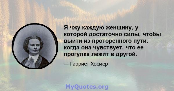 Я чжу каждую женщину, у которой достаточно силы, чтобы выйти из проторенного пути, когда она чувствует, что ее прогулка лежит в другой.