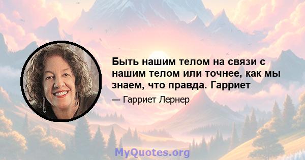 Быть нашим телом на связи с нашим телом или точнее, как мы знаем, что правда. Гарриет