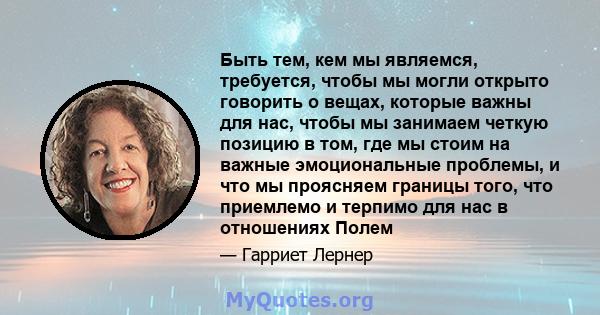 Быть тем, кем мы являемся, требуется, чтобы мы могли открыто говорить о вещах, которые важны для нас, чтобы мы занимаем четкую позицию в том, где мы стоим на важные эмоциональные проблемы, и что мы проясняем границы