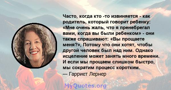 Часто, когда кто -то извиняется - как родитель, который говорит ребенку: «Мне очень жаль, что я пренебрегал вами, когда вы были ребенком» - они также спрашивают: «Вы прощаете меня?», Потому что они хотят, чтобы другой