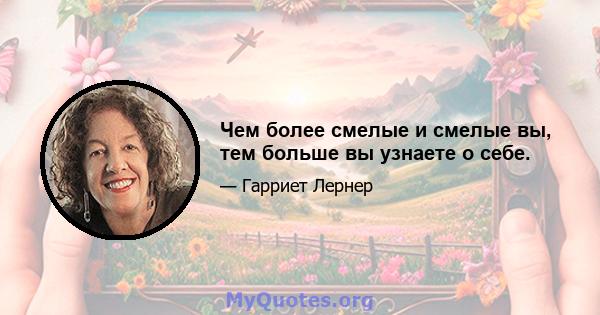 Чем более смелые и смелые вы, тем больше вы узнаете о себе.