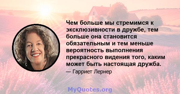 Чем больше мы стремимся к эксклюзивности в дружбе, тем больше она становится обязательным и тем меньше вероятность выполнения прекрасного видения того, каким может быть настоящая дружба.