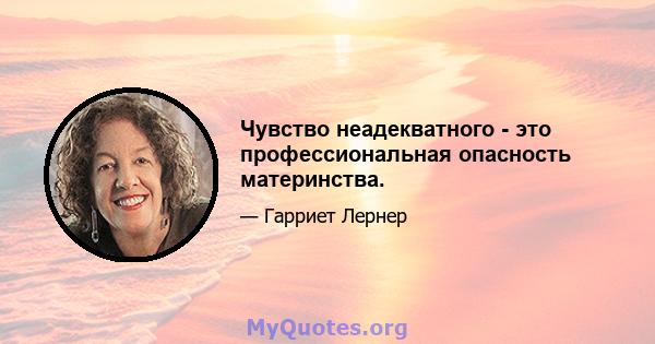 Чувство неадекватного - это профессиональная опасность материнства.