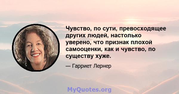 Чувство, по сути, превосходящее других людей, настолько уверено, что признак плохой самооценки, как и чувство, по существу хуже.