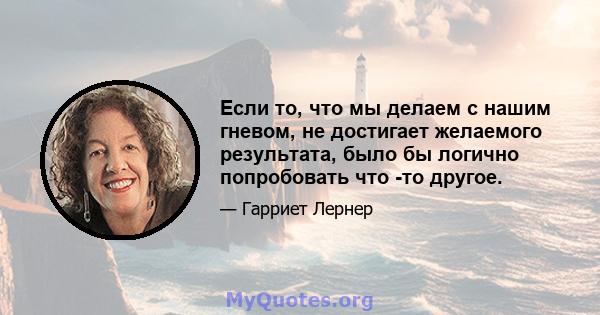 Если то, что мы делаем с нашим гневом, не достигает желаемого результата, было бы логично попробовать что -то другое.