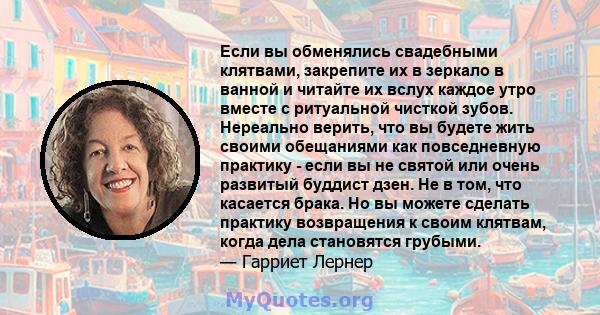 Если вы обменялись свадебными клятвами, закрепите их в зеркало в ванной и читайте их вслух каждое утро вместе с ритуальной чисткой зубов. Нереально верить, что вы будете жить своими обещаниями как повседневную практику