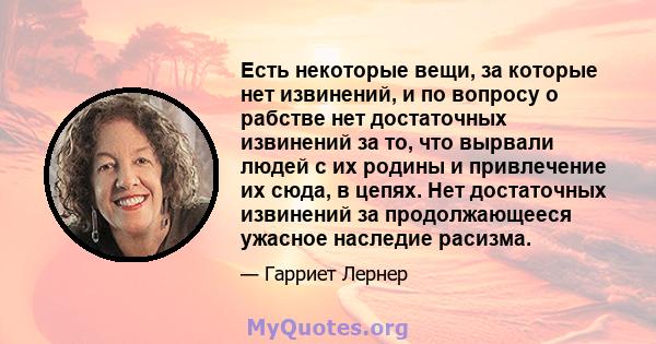 Есть некоторые вещи, за которые нет извинений, и по вопросу о рабстве нет достаточных извинений за то, что вырвали людей с их родины и привлечение их сюда, в цепях. Нет достаточных извинений за продолжающееся ужасное