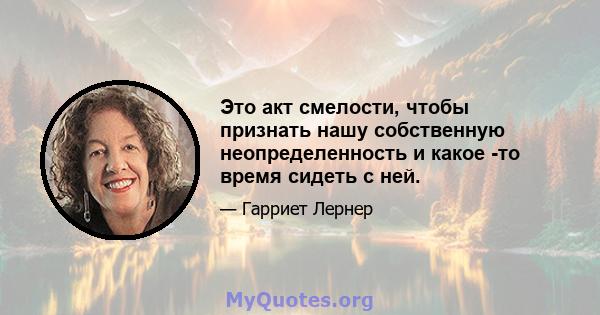 Это акт смелости, чтобы признать нашу собственную неопределенность и какое -то время сидеть с ней.