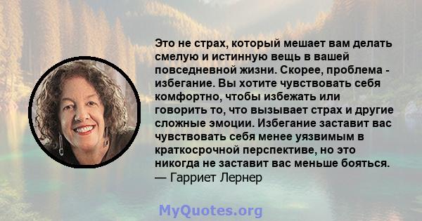 Это не страх, который мешает вам делать смелую и истинную вещь в вашей повседневной жизни. Скорее, проблема - избегание. Вы хотите чувствовать себя комфортно, чтобы избежать или говорить то, что вызывает страх и другие