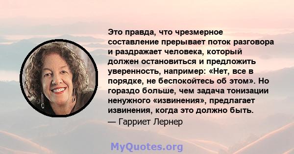 Это правда, что чрезмерное составление прерывает поток разговора и раздражает человека, который должен остановиться и предложить уверенность, например: «Нет, все в порядке, не беспокойтесь об этом». Но гораздо больше,