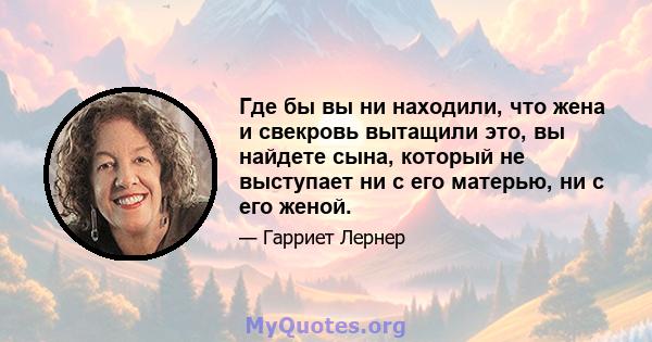 Где бы вы ни находили, что жена и свекровь вытащили это, вы найдете сына, который не выступает ни с его матерью, ни с его женой.