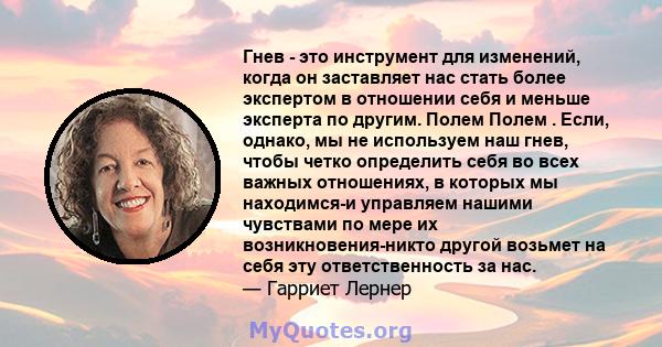 Гнев - это инструмент для изменений, когда он заставляет нас стать более экспертом в отношении себя и меньше эксперта по другим. Полем Полем . Если, однако, мы не используем наш гнев, чтобы четко определить себя во всех 