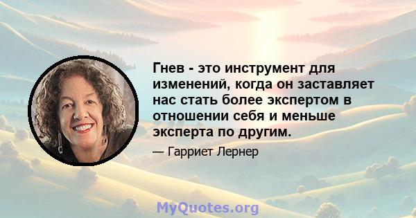 Гнев - это инструмент для изменений, когда он заставляет нас стать более экспертом в отношении себя и меньше эксперта по другим.