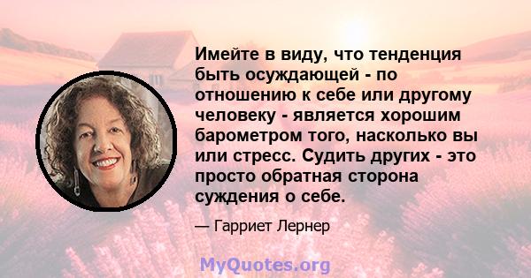 Имейте в виду, что тенденция быть осуждающей - по отношению к себе или другому человеку - является хорошим барометром того, насколько вы или стресс. Судить других - это просто обратная сторона суждения о себе.