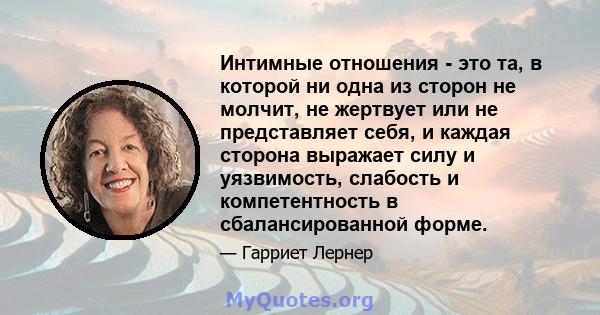 Интимные отношения - это та, в которой ни одна из сторон не молчит, не жертвует или не представляет себя, и каждая сторона выражает силу и уязвимость, слабость и компетентность в сбалансированной форме.