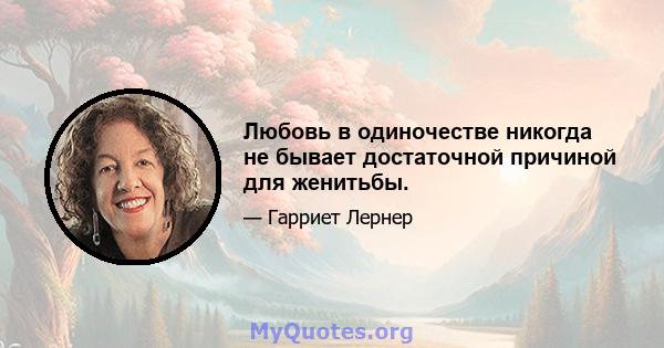 Любовь в одиночестве никогда не бывает достаточной причиной для женитьбы.