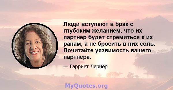 Люди вступают в брак с глубоким желанием, что их партнер будет стремиться к их ранам, а не бросить в них соль. Почитайте уязвимость вашего партнера.