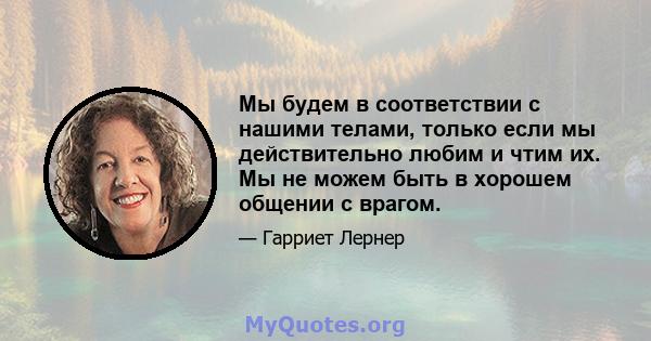 Мы будем в соответствии с нашими телами, только если мы действительно любим и чтим их. Мы не можем быть в хорошем общении с врагом.